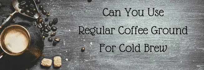 Can You Use Regular Coffee Ground For Cold Brew Coffee