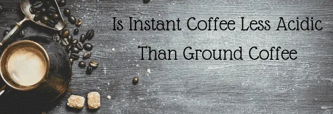 Is Instant Coffee Less Acidic Than Ground Coffee